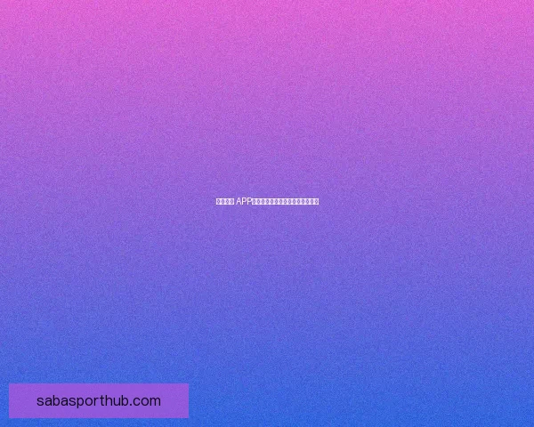 沙巴体育 APP官方下载指南与最新功能全面介绍